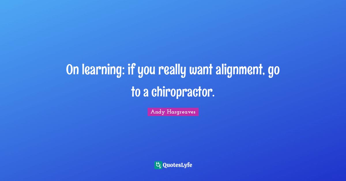 Alignment Quotes: "On learning: if you really want alignment, go to a chiropractor."