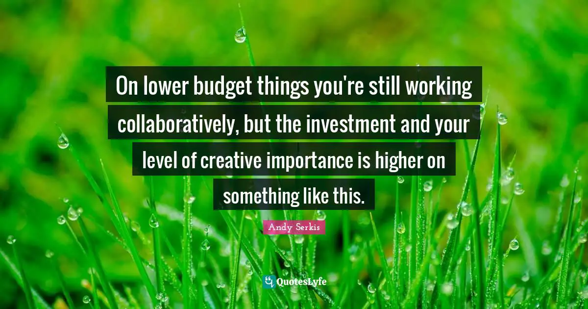 On lower budget things you're still working collaboratively, but the investment and your level of creative importance is higher on something like this.