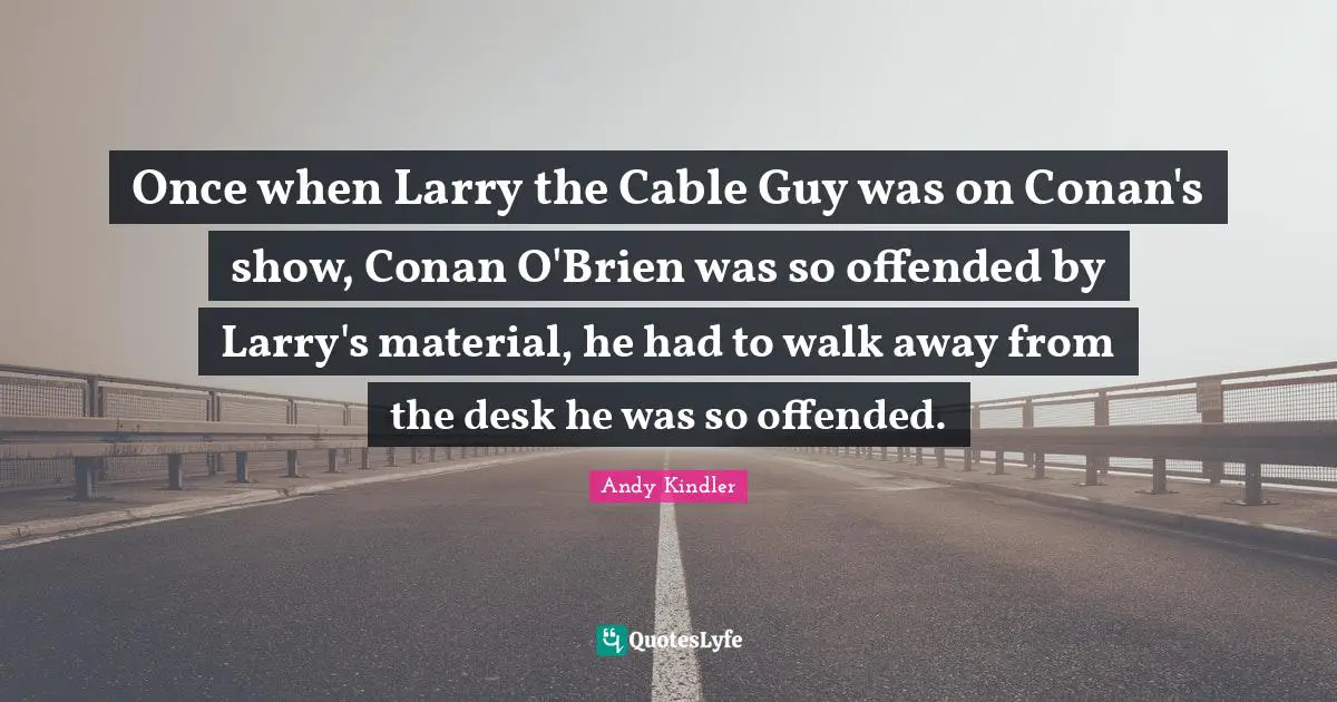 Once when Larry the Cable Guy was on Conan's show, Conan O'Brien was so offended by Larry's material, he had to walk away from the desk he was so offended.