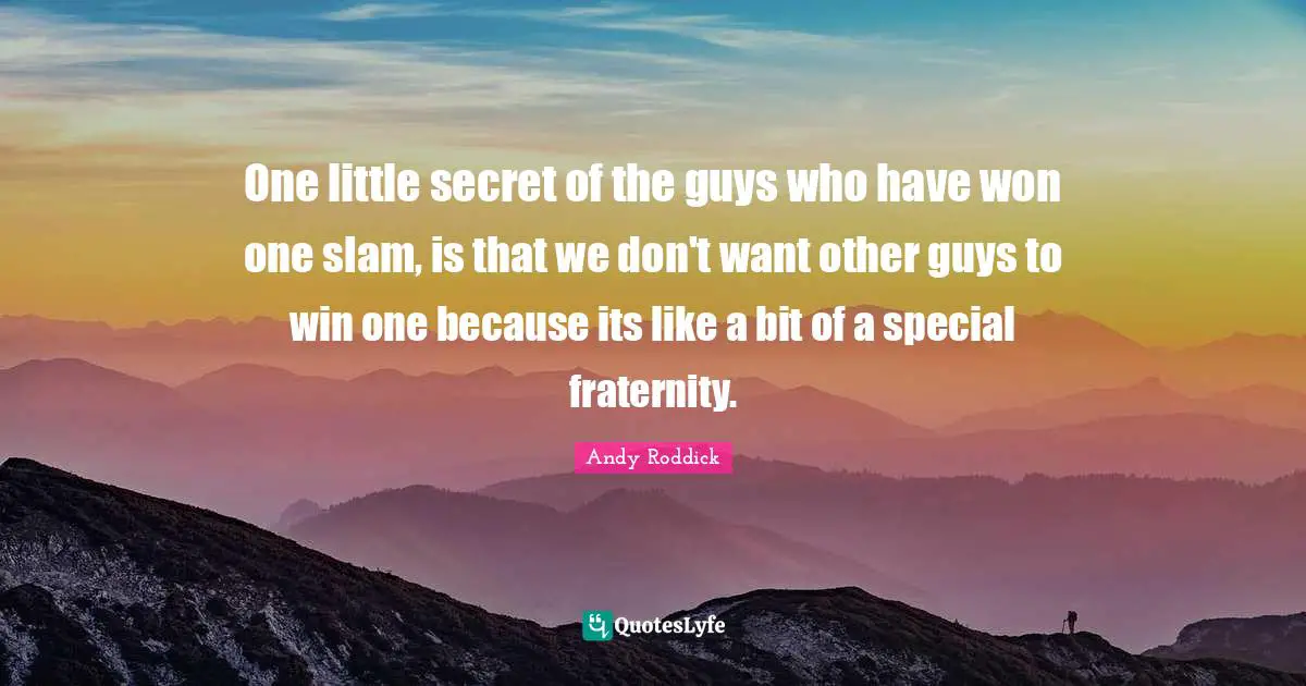 One little secret of the guys who have won one slam, is that we don't want other guys to win one because its like a bit of a special fraternity.