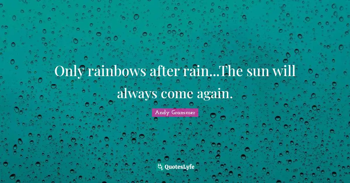 Only rainbows after rain...The sun will always come again.