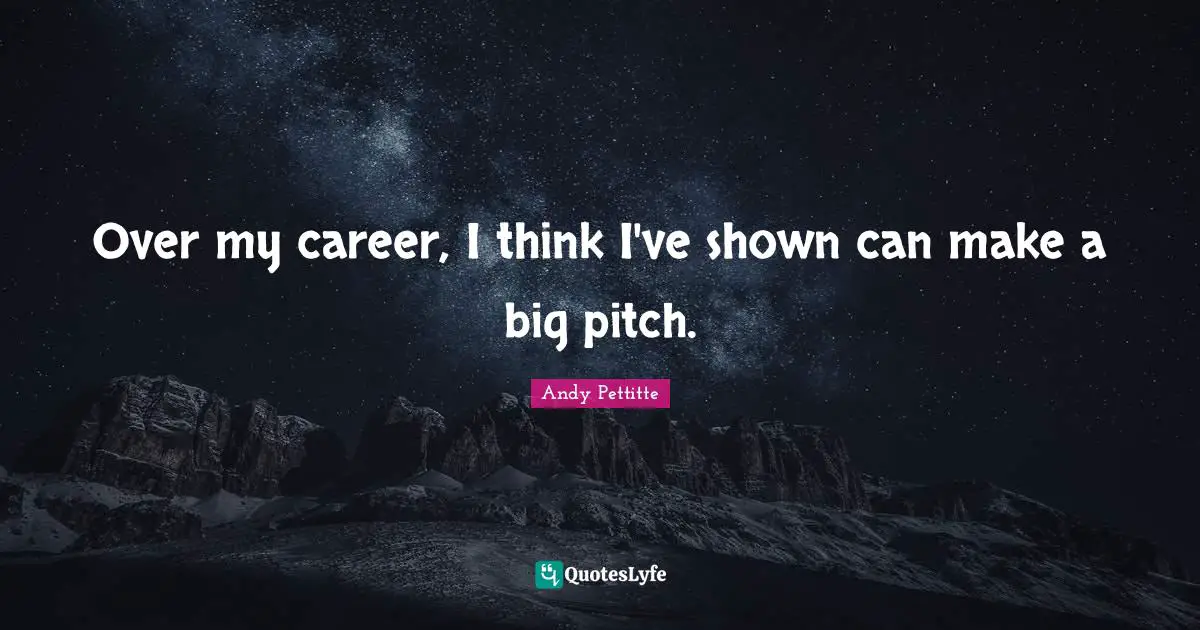 Over my career, I think I've shown can make a big pitch.