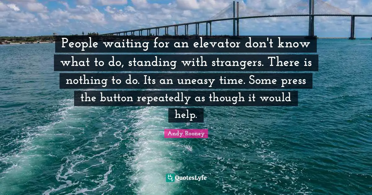 Buttons Quotes: "People waiting for an elevator don't know what to do, standing with strangers. There is nothing to do. Its an uneasy time. Some press the button repeatedly as though it would help."
