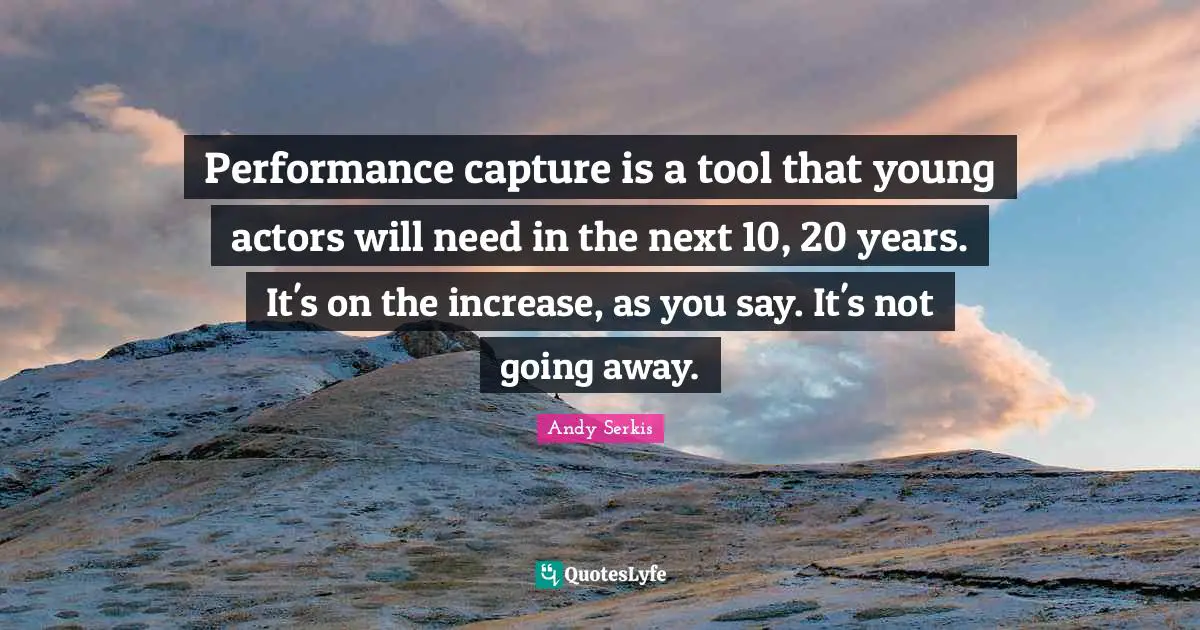 Performance capture is a tool that young actors will need in the next 10, 20 years. It's on the increase, as you say. It's not going away.