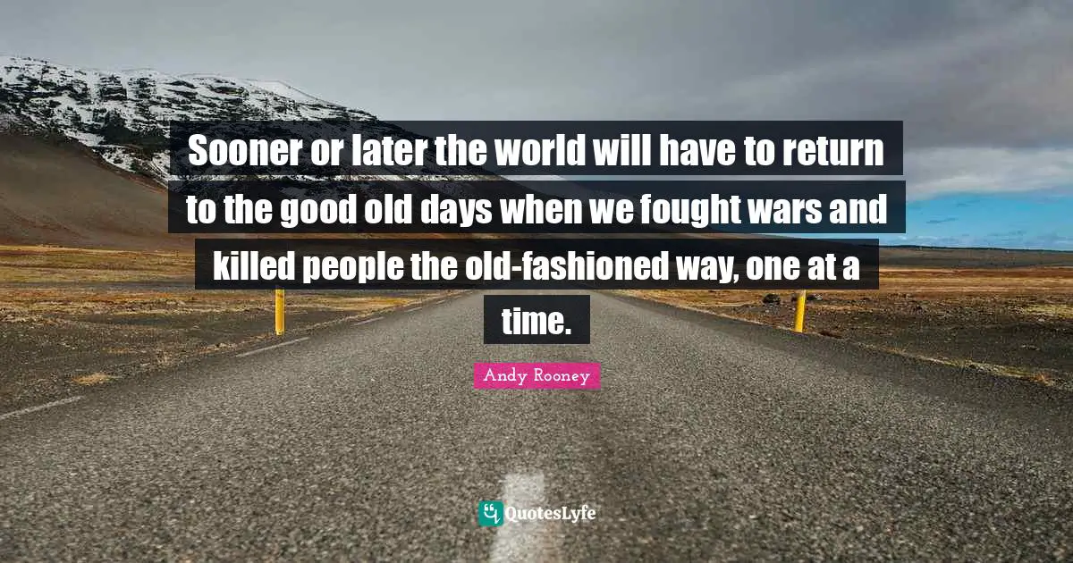 Good Old Days Quotes: "Sooner or later the world will have to return to the good old days when we fought wars and killed people the old-fashioned way, one at a time."