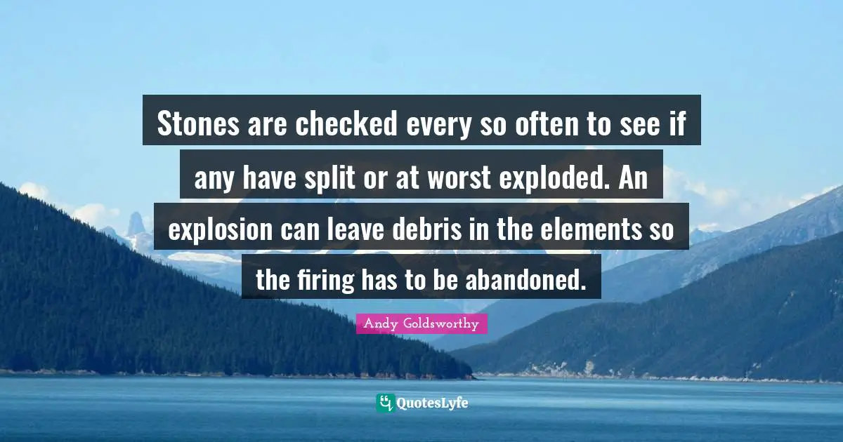 Debris Quotes: "Stones are checked every so often to see if any have split or at worst exploded. An explosion can leave debris in the elements so the firing has to be abandoned."