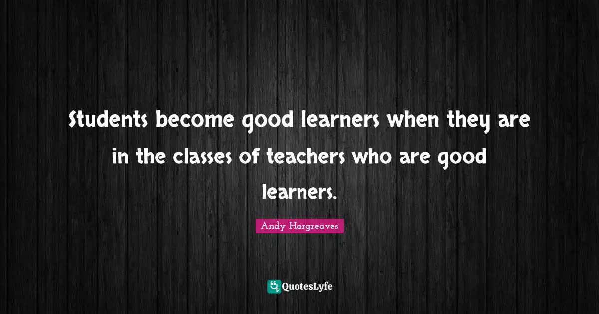 Students become good learners when they are in the classes of teachers who are good learners.