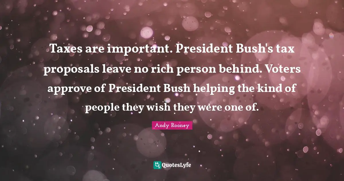 Taxes are important. President Bush's tax proposals leave no rich person behind. Voters approve of President Bush helping the kind of people they wish they were one of.