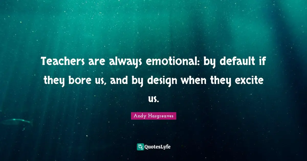 Default Quotes: "Teachers are always emotional: by default if they bore us, and by design when they excite us."