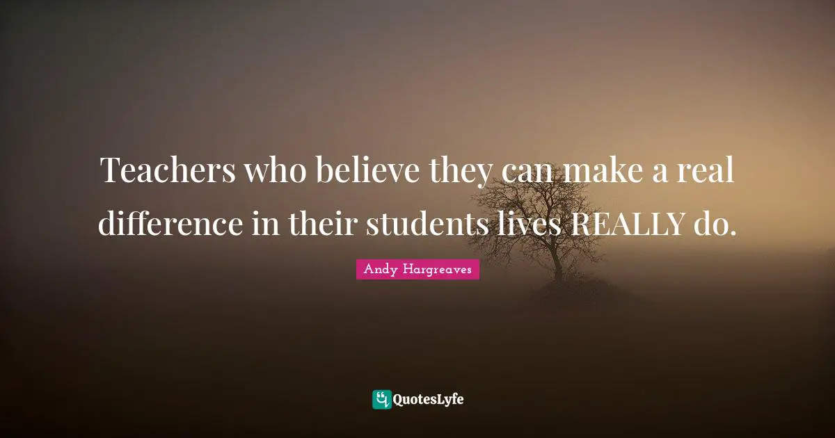 Teachers who believe they can make a real difference in their students lives REALLY do.