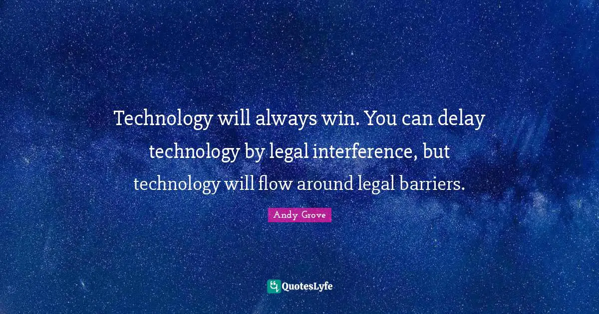 Technology will always win. You can delay technology by legal interference, but technology will flow around legal barriers.