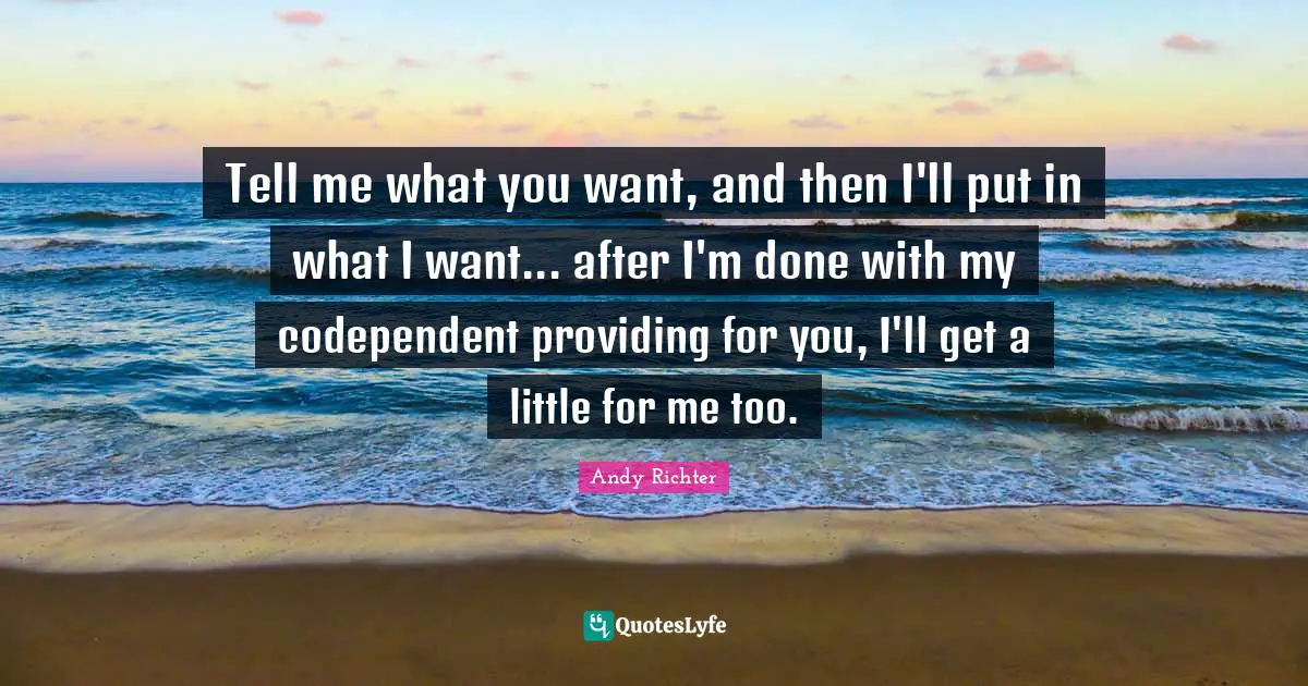 W. D. Richter Quotes: "Tell me what you want, and then I'll put in what I want... after I'm done with my codependent providing for you, I'll get a little for me too."