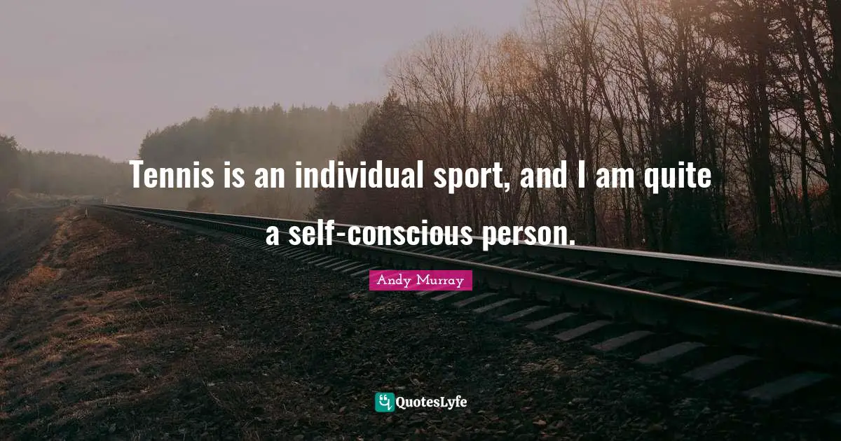 Andy Murray Quotes: "Tennis is an individual sport, and I am quite a self-conscious person."