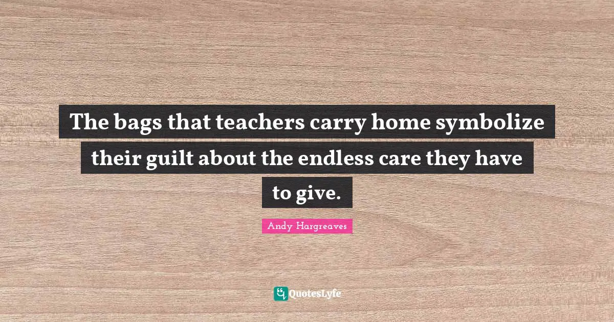 The bags that teachers carry home symbolize their guilt about the endless care they have to give.