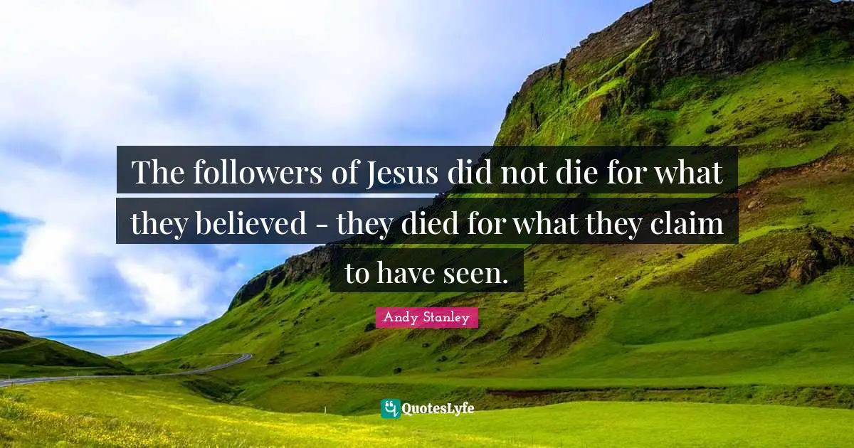 The followers of Jesus did not die for what they believed - they died for what they claim to have seen.