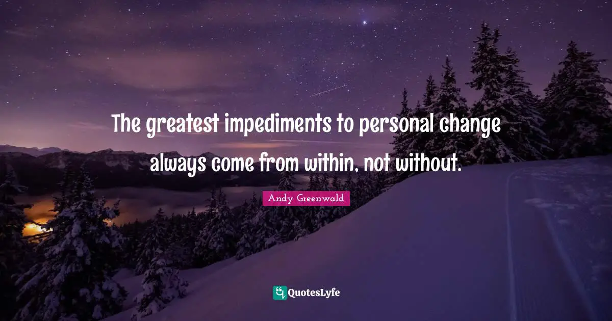 Personal Change Quotes: "The greatest impediments to personal change always come from within, not without."