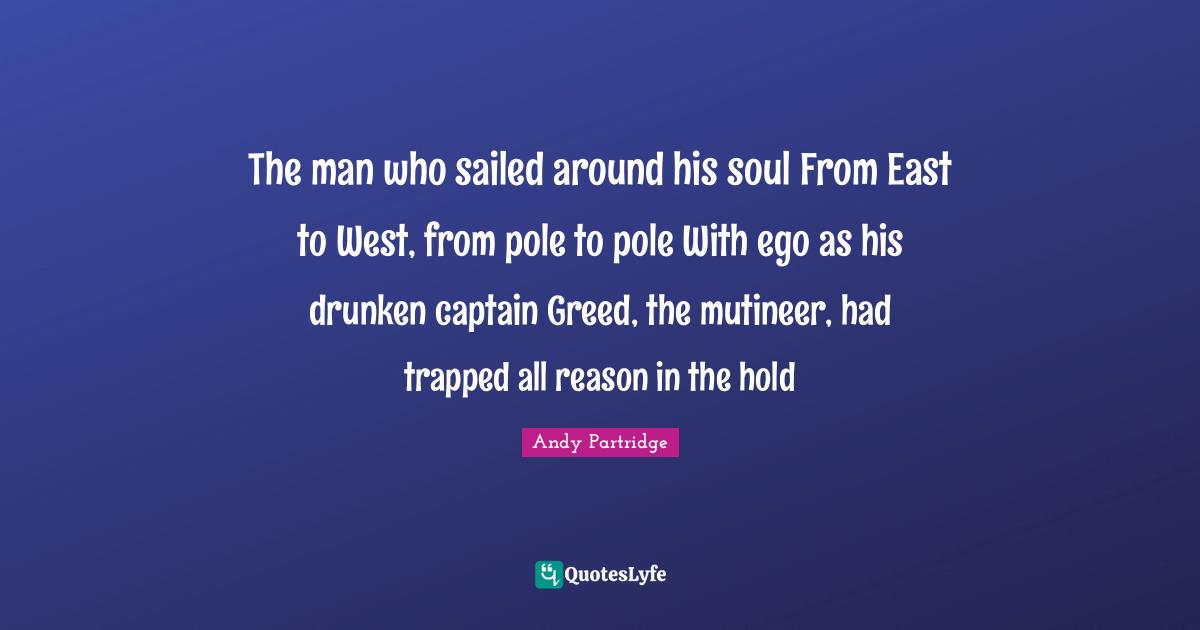 The man who sailed around his soul From East to West, from pole to pole With ego as his drunken captain Greed, the mutineer, had trapped all reason in the hold