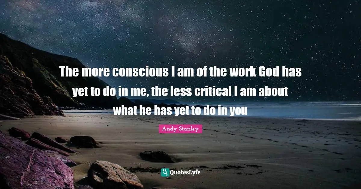 Andy Stanley Quotes: "The more conscious I am of the work God has yet to do in me, the less critical I am about what he has yet to do in you"