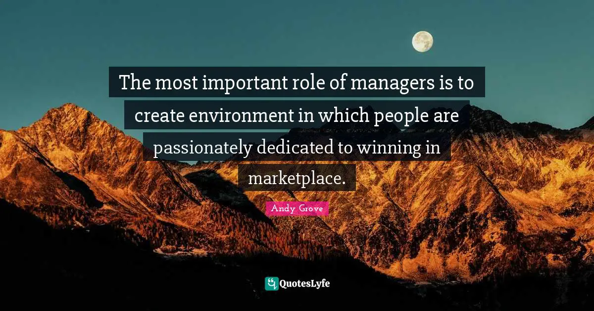 The most important role of managers is to create environment in which people are passionately dedicated to winning in marketplace.