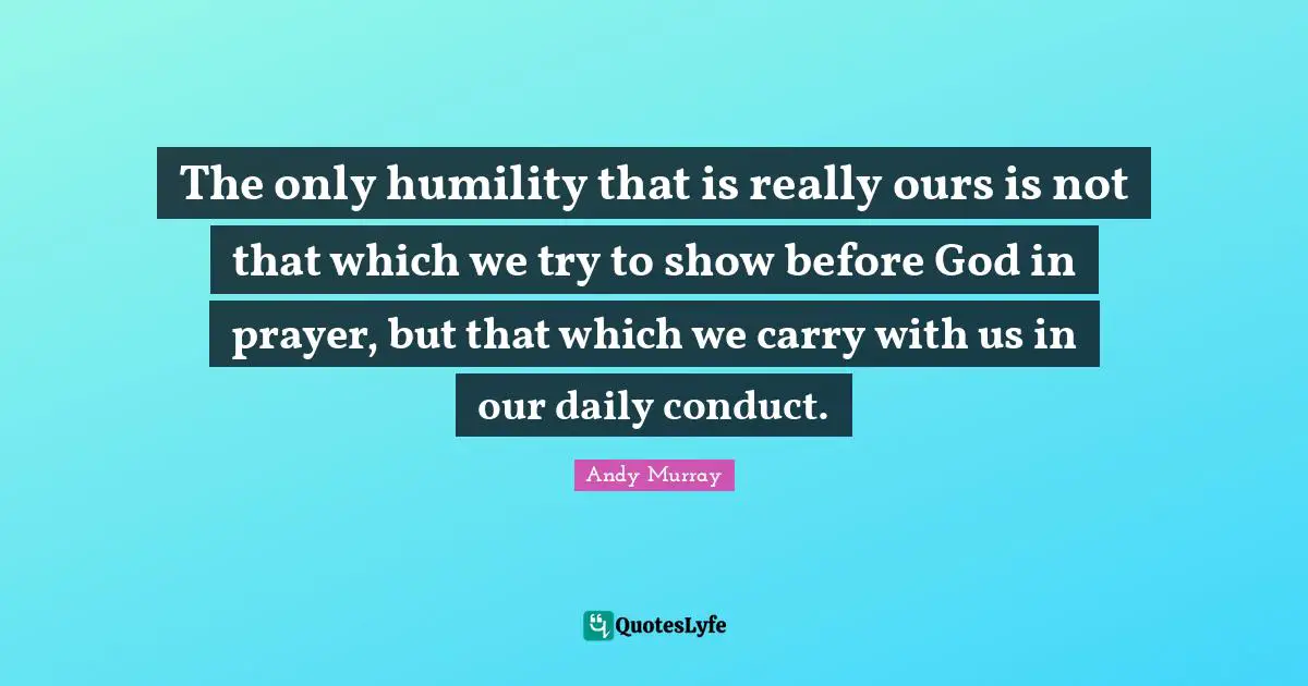 Andy Murray Quotes: "The only humility that is really ours is not that which we try to show before God in prayer, but that which we carry with us in our daily conduct."