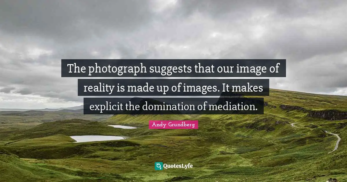 The photograph suggests that our image of reality is made up of images. It makes explicit the domination of mediation.