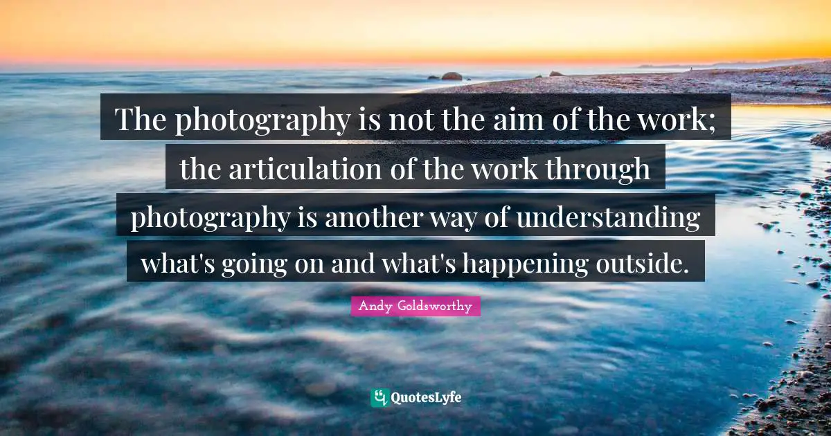 The photography is not the aim of the work; the articulation of the work through photography is another way of understanding what's going on and what's happening outside.