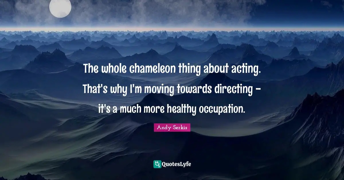 The whole chameleon thing about acting. That's why I'm moving towards directing - it's a much more healthy occupation.