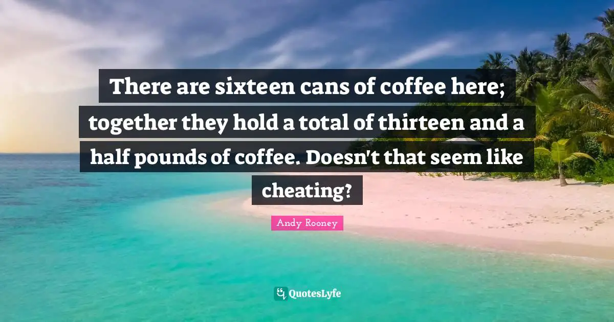 There are sixteen cans of coffee here; together they hold a total of thirteen and a half pounds of coffee. Doesn't that seem like cheating?