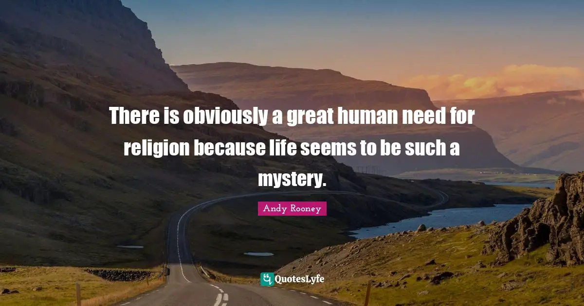 There is obviously a great human need for religion because life seems to be such a mystery.
