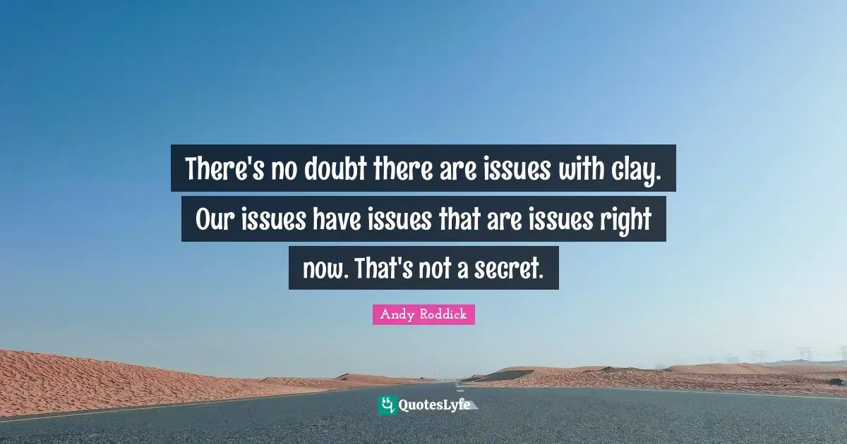 There's no doubt there are issues with clay. Our issues have issues that are issues right now. That's not a secret.
