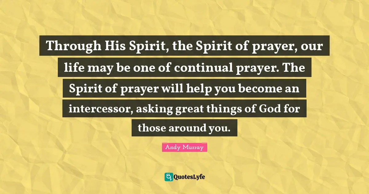Andy Murray Quotes: "Through His Spirit, the Spirit of prayer, our life may be one of continual prayer. The Spirit of prayer will help you become an intercessor, asking great things of God for those around you."