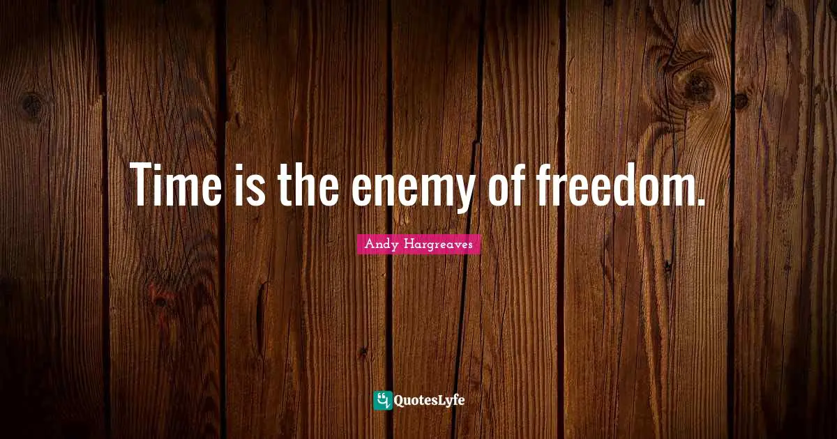 Time is the enemy of freedom.