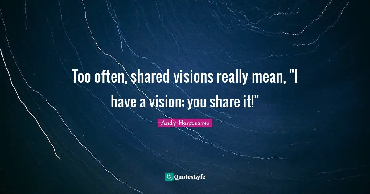 Too often, shared visions really mean, "I have a vision; you share it!"