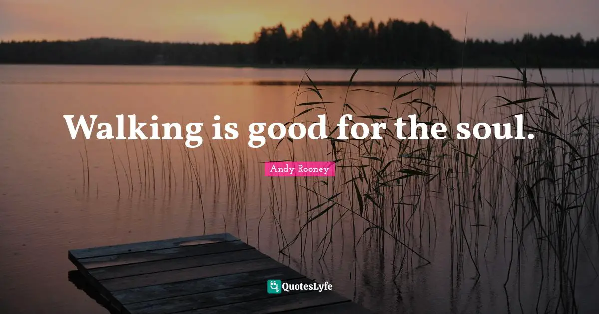 Walking is good for the soul.