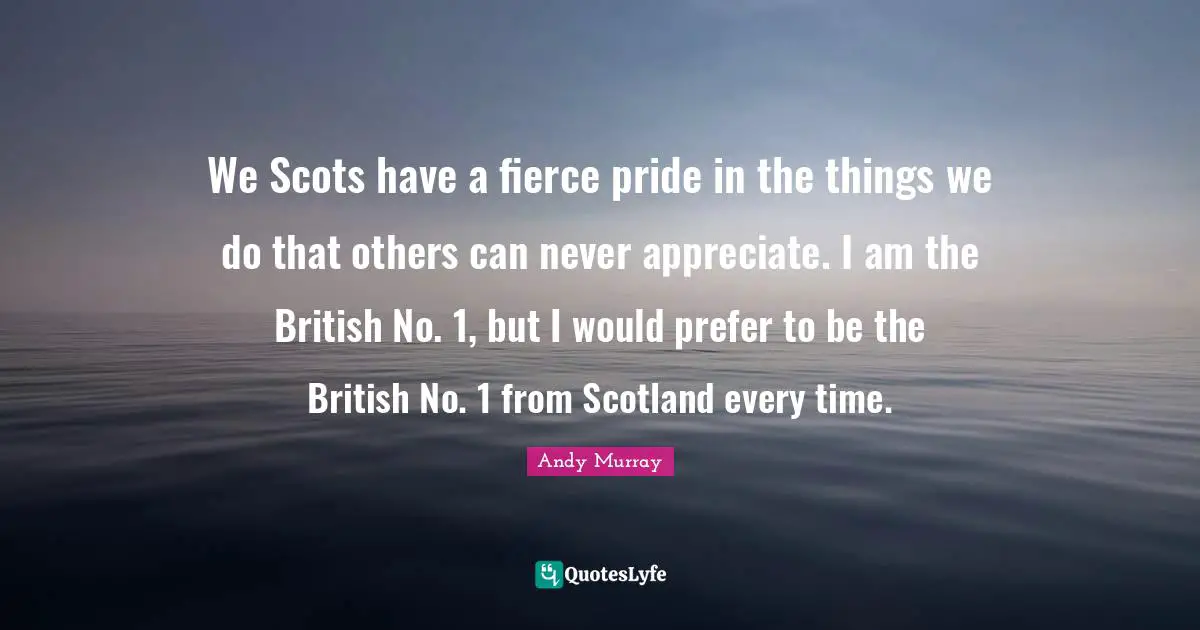 We Scots have a fierce pride in the things we do that others can never appreciate. I am the British No. 1, but I would prefer to be the British No. 1 from Scotland every time.