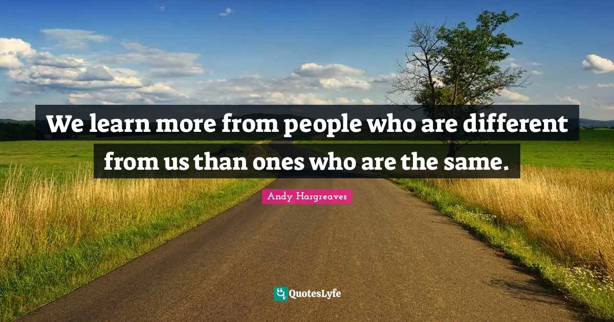 We learn more from people who are different from us than ones who are the same.