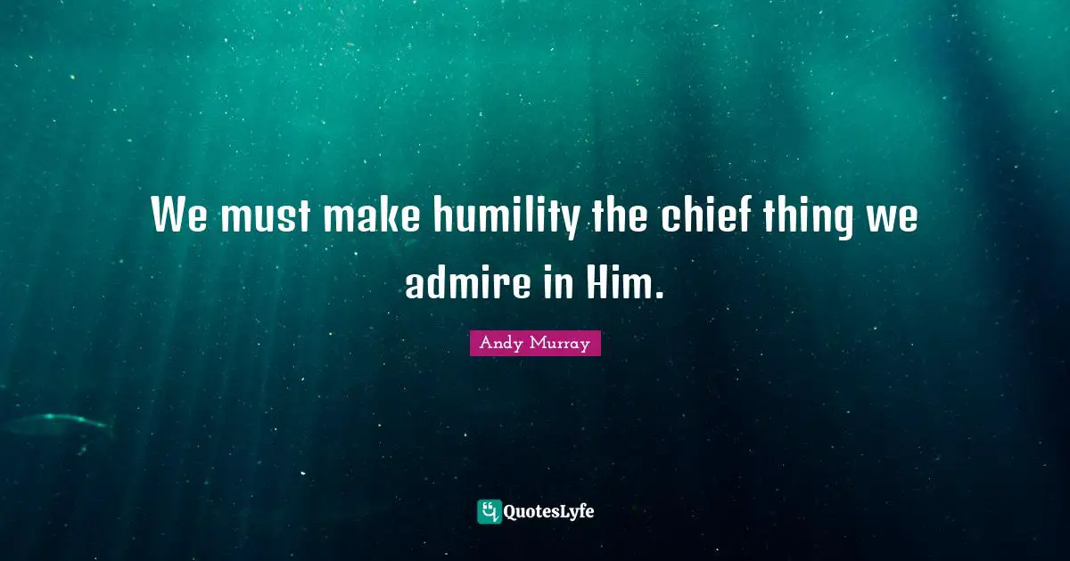 Andy Murray Quotes: "We must make humility the chief thing we admire in Him."