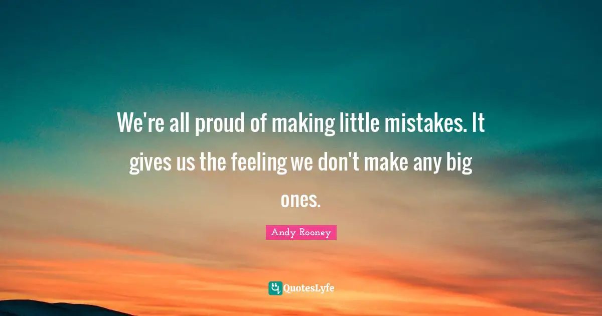 We're all proud of making little mistakes. It gives us the feeling we don't make any big ones.