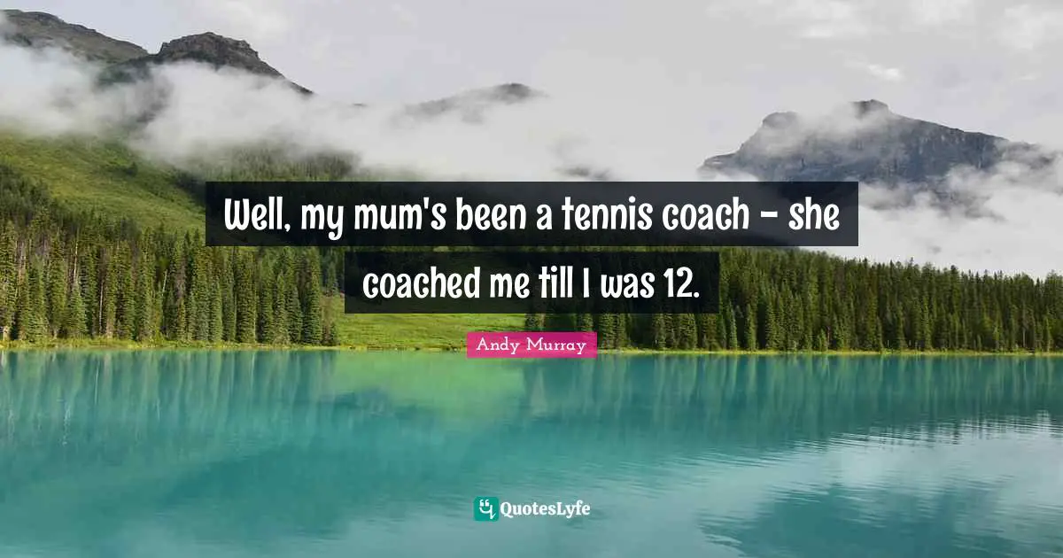 Andy Murray Quotes: "Well, my mum's been a tennis coach - she coached me till I was 12."