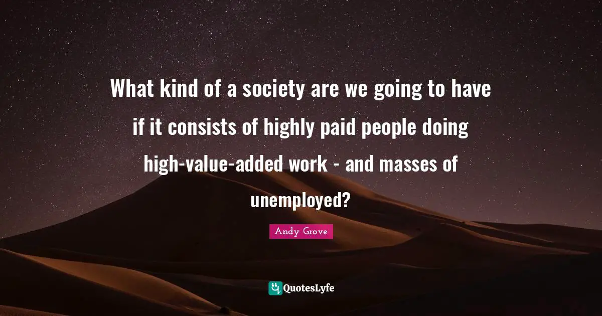 What kind of a society are we going to have if it consists of highly paid people doing high-value-added work - and masses of unemployed?