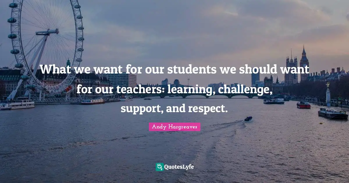 What we want for our students we should want for our teachers: learning, challenge, support, and respect.