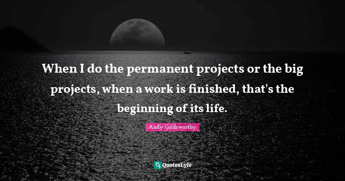 When I do the permanent projects or the big projects, when a work is finished, that's the beginning of its life.
