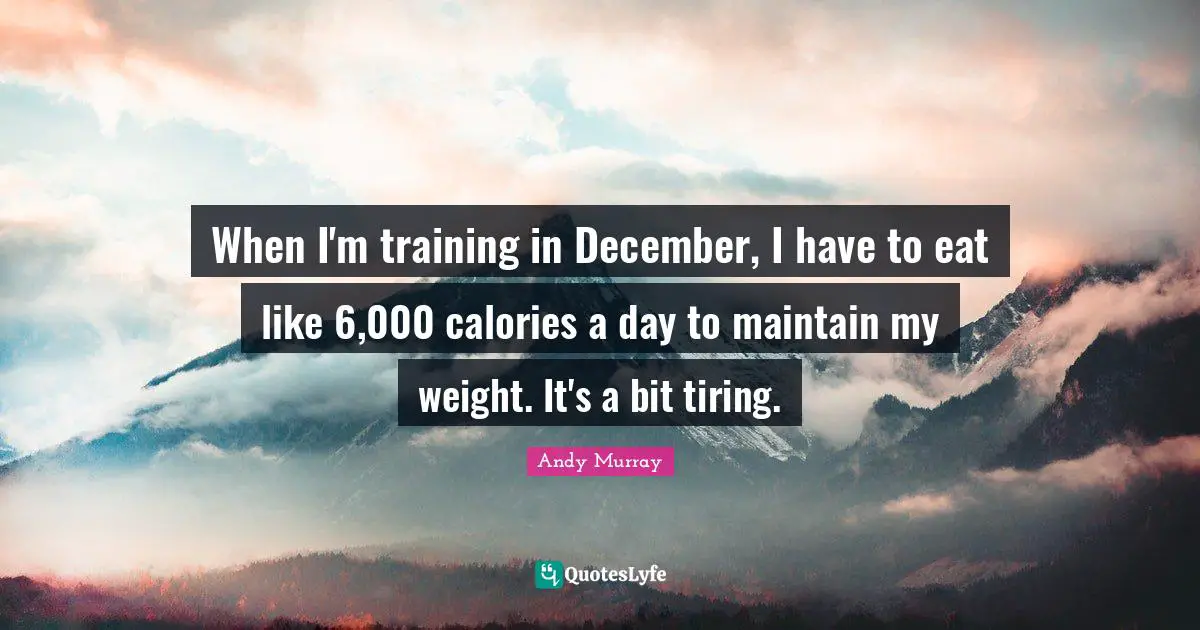 When I'm training in December, I have to eat like 6,000 calories a day to maintain my weight. It's a bit tiring.