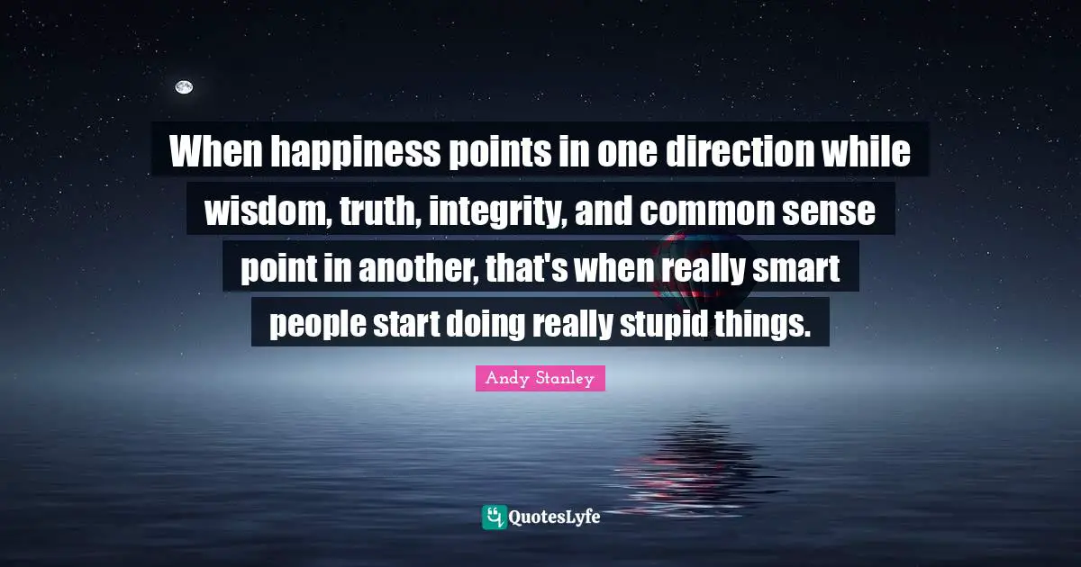 Andy Stanley Quotes: "When happiness points in one direction while wisdom, truth, integrity, and common sense point in another, that's when really smart people start doing really stupid things."