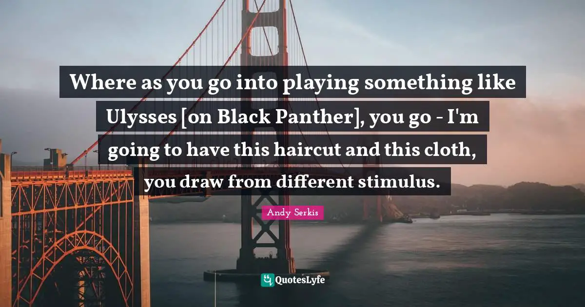 Where as you go into playing something like Ulysses [on Black Panther], you go - I'm going to have this haircut and this cloth, you draw from different stimulus.