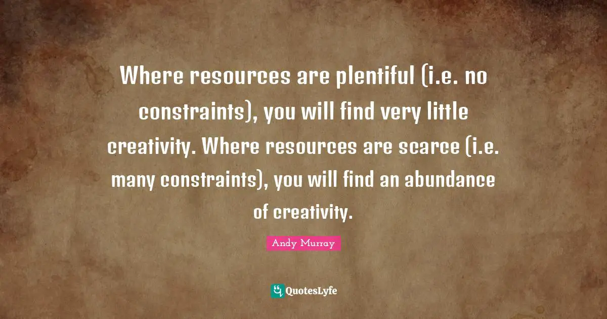 Andy Murray Quotes: "Where resources are plentiful (i.e. no constraints), you will find very little creativity. Where resources are scarce (i.e. many constraints), you will find an abundance of creativity."