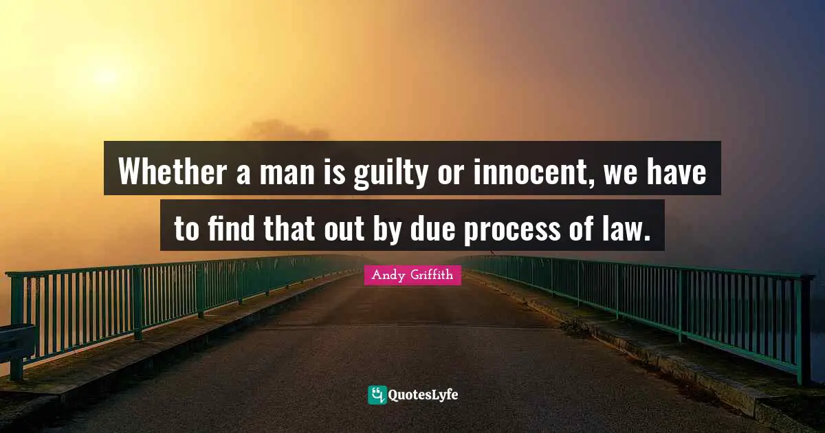 Whether a man is guilty or innocent, we have to find that out by due process of law.