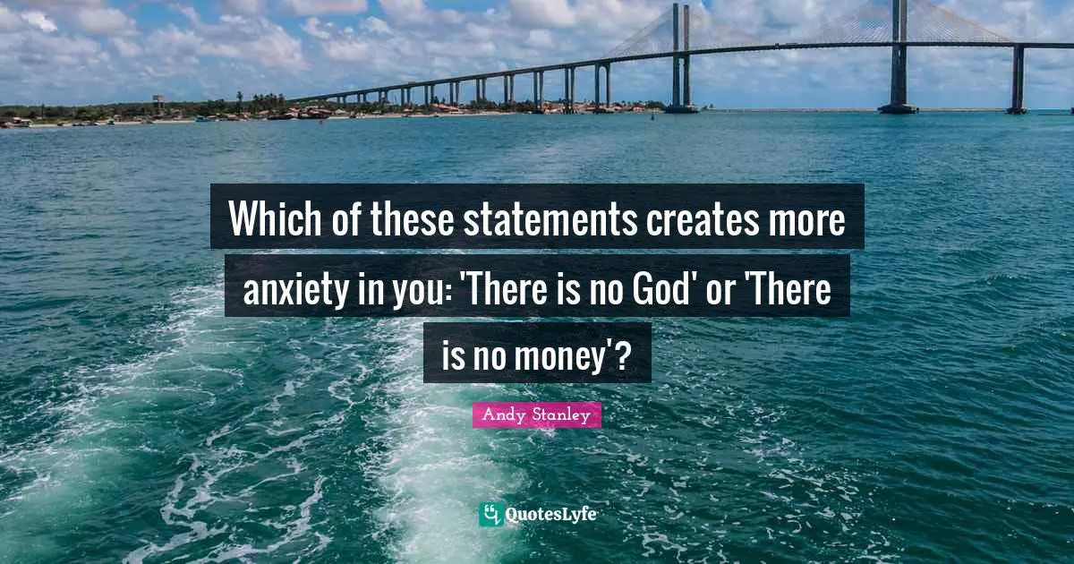 Andy Stanley Quotes: "Which of these statements creates more anxiety in you: 'There is no God' or 'There is no money'?"