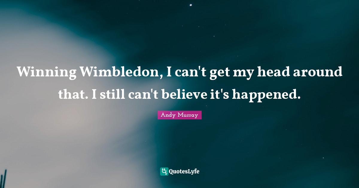 Andy Murray Quotes: "Winning Wimbledon, I can't get my head around that. I still can't believe it's happened."