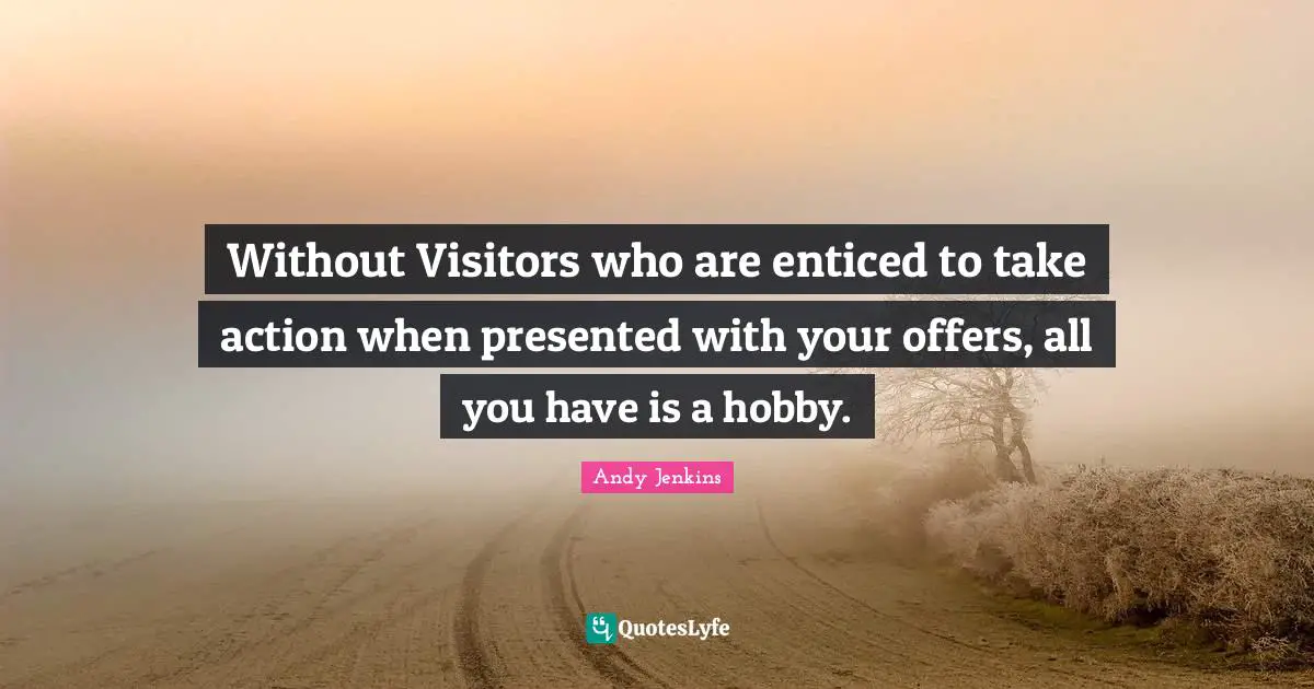 Andy Jenkins Quotes: "Without Visitors who are enticed to take action when presented with your offers, all you have is a hobby."